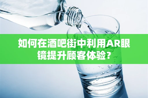 如何在酒吧街中利用AR眼镜提升顾客体验？