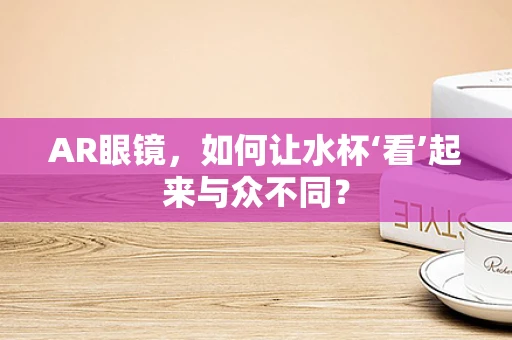 AR眼镜，如何让水杯‘看’起来与众不同？