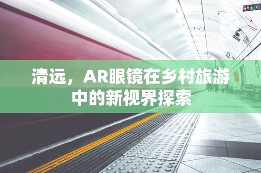 清远，AR眼镜在乡村旅游中的新视界探索
