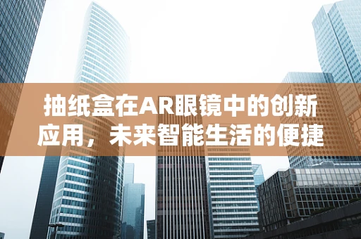 抽纸盒在AR眼镜中的创新应用，未来智能生活的便捷新入口？