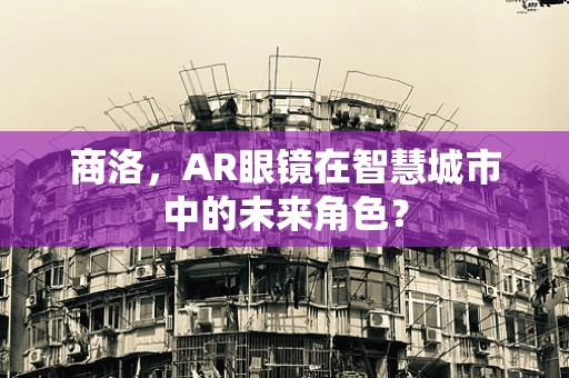 商洛，AR眼镜在智慧城市中的未来角色？