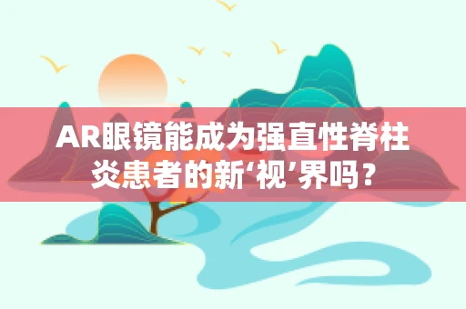 AR眼镜能成为强直性脊柱炎患者的新‘视’界吗？