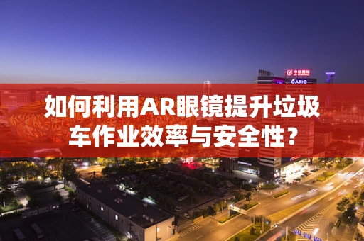 如何利用AR眼镜提升垃圾车作业效率与安全性？