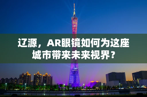 辽源，AR眼镜如何为这座城市带来未来视界？