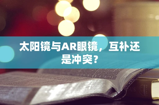 太阳镜与AR眼镜，互补还是冲突？