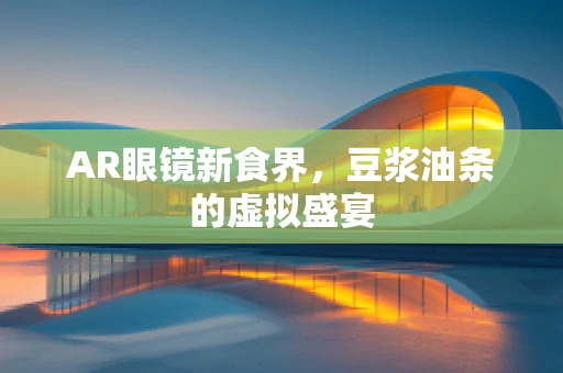 AR眼镜新食界，豆浆油条的虚拟盛宴