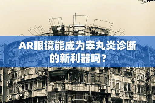 AR眼镜能成为睾丸炎诊断的新利器吗？