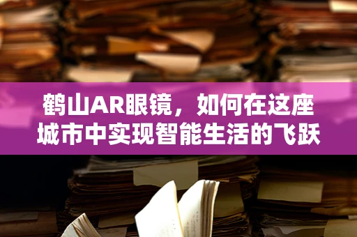 鹤山AR眼镜，如何在这座城市中实现智能生活的飞跃？