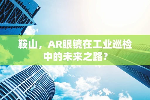 鞍山，AR眼镜在工业巡检中的未来之路？