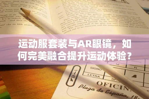 运动服套装与AR眼镜，如何完美融合提升运动体验？