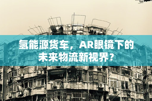 氢能源货车，AR眼镜下的未来物流新视界？