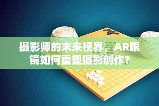 摄影师的未来视界，AR眼镜如何重塑摄影创作？