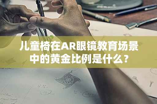 儿童椅在AR眼镜教育场景中的黄金比例是什么？