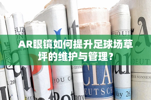 AR眼镜如何提升足球场草坪的维护与管理？