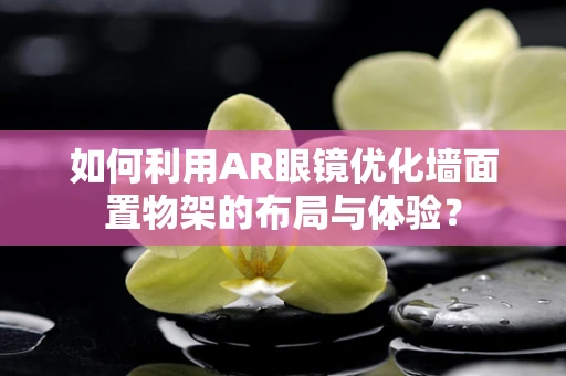 如何利用AR眼镜优化墙面置物架的布局与体验？