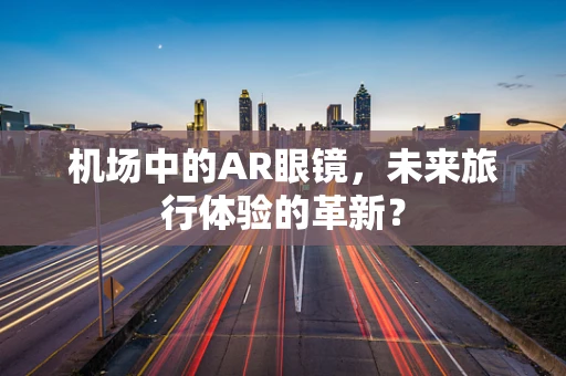 机场中的AR眼镜，未来旅行体验的革新？