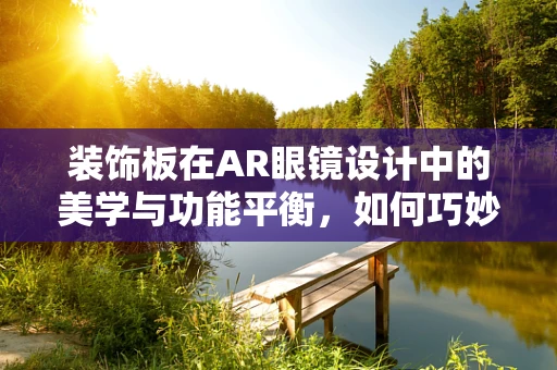 装饰板在AR眼镜设计中的美学与功能平衡，如何巧妙融合？