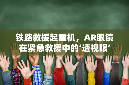 铁路救援起重机，AR眼镜在紧急救援中的‘透视眼’