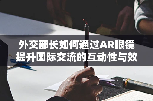外交部长如何通过AR眼镜提升国际交流的互动性与效率？