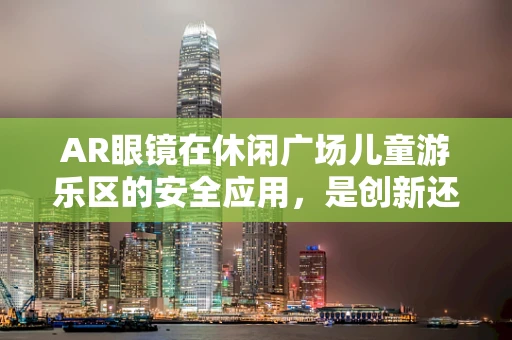 AR眼镜在休闲广场儿童游乐区的安全应用，是创新还是隐患？