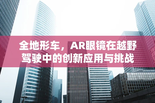 全地形车，AR眼镜在越野驾驶中的创新应用与挑战