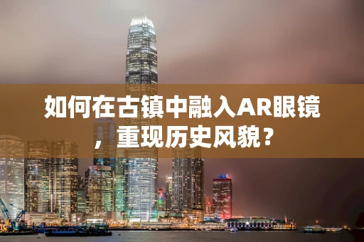 如何在古镇中融入AR眼镜，重现历史风貌？