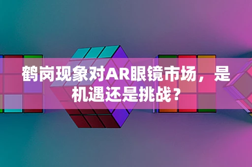 鹤岗现象对AR眼镜市场，是机遇还是挑战？