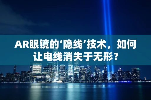 AR眼镜的‘隐线’技术，如何让电线消失于无形？