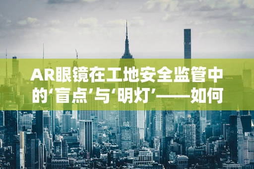 AR眼镜在工地安全监管中的‘盲点’与‘明灯’——如何照亮施工安全新路径？