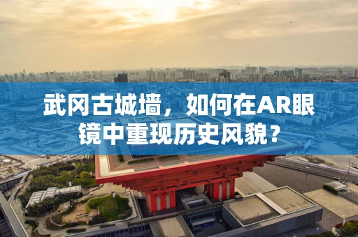 武冈古城墙，如何在AR眼镜中重现历史风貌？