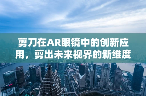 剪刀在AR眼镜中的创新应用，剪出未来视界的新维度？