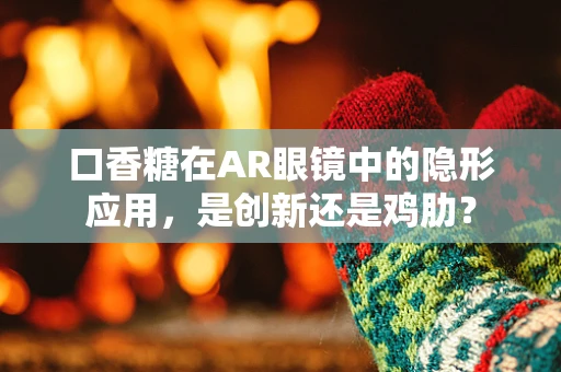 口香糖在AR眼镜中的隐形应用，是创新还是鸡肋？