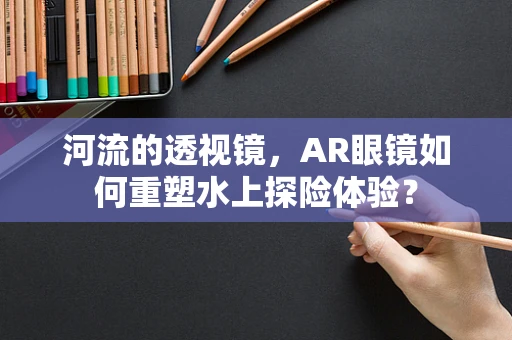河流的透视镜，AR眼镜如何重塑水上探险体验？