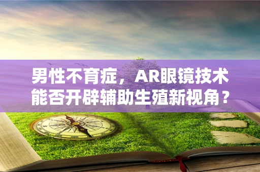 男性不育症，AR眼镜技术能否开辟辅助生殖新视角？