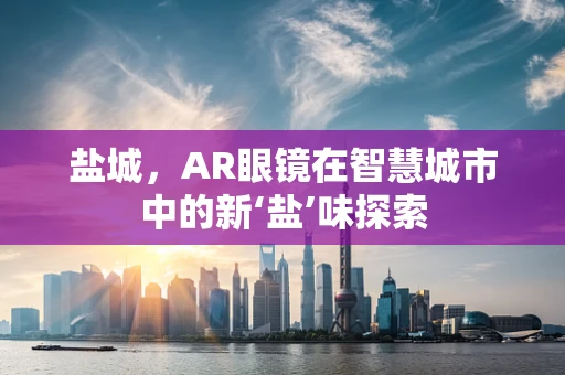 盐城，AR眼镜在智慧城市中的新‘盐’味探索