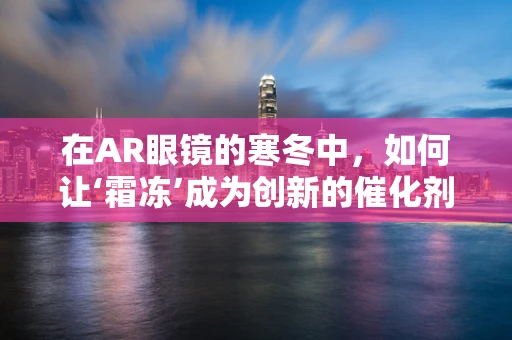 在AR眼镜的寒冬中，如何让‘霜冻’成为创新的催化剂？