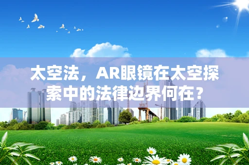 太空法，AR眼镜在太空探索中的法律边界何在？