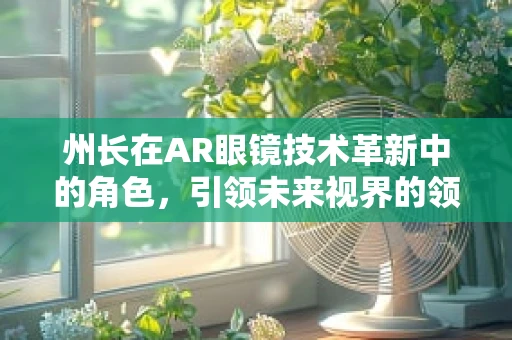 州长在AR眼镜技术革新中的角色，引领未来视界的领航者？