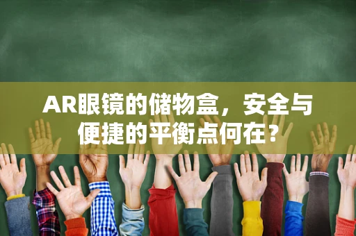 AR眼镜的储物盒，安全与便捷的平衡点何在？