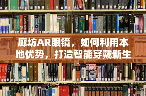 廊坊AR眼镜，如何利用本地优势，打造智能穿戴新生态？