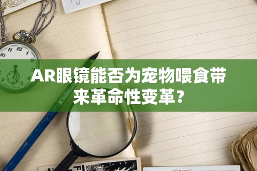 AR眼镜能否为宠物喂食带来革命性变革？