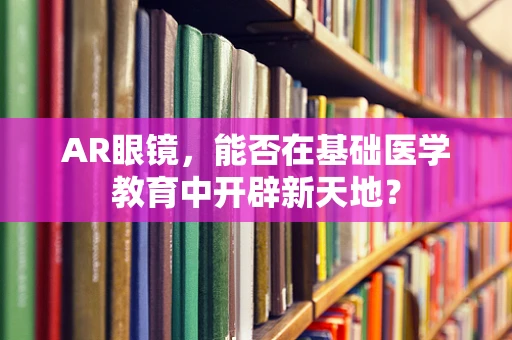 AR眼镜，能否在基础医学教育中开辟新天地？