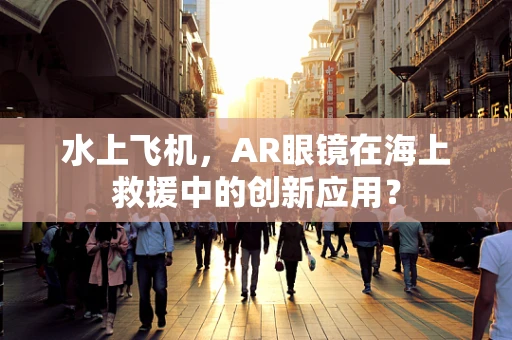 水上飞机，AR眼镜在海上救援中的创新应用？