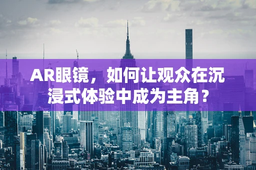 AR眼镜，如何让观众在沉浸式体验中成为主角？