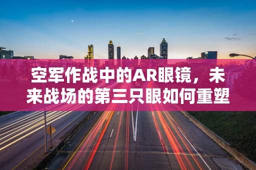 空军作战中的AR眼镜，未来战场的第三只眼如何重塑战术决策？