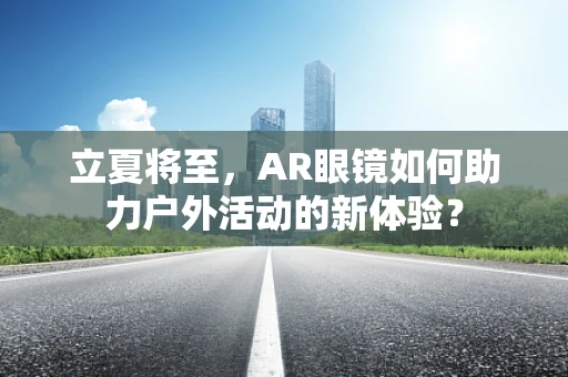 立夏将至，AR眼镜如何助力户外活动的新体验？