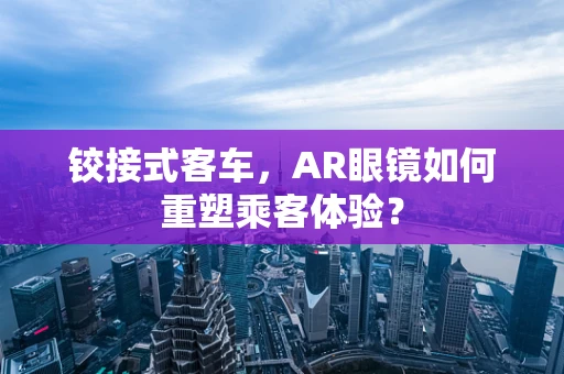 铰接式客车，AR眼镜如何重塑乘客体验？
