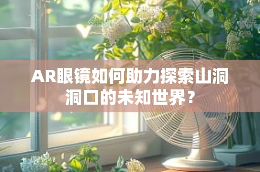 AR眼镜如何助力探索山洞洞口的未知世界？