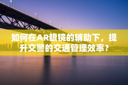 如何在AR眼镜的辅助下，提升交警的交通管理效率？