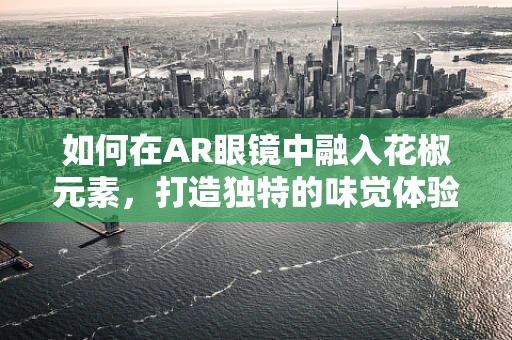 如何在AR眼镜中融入花椒元素，打造独特的味觉体验？